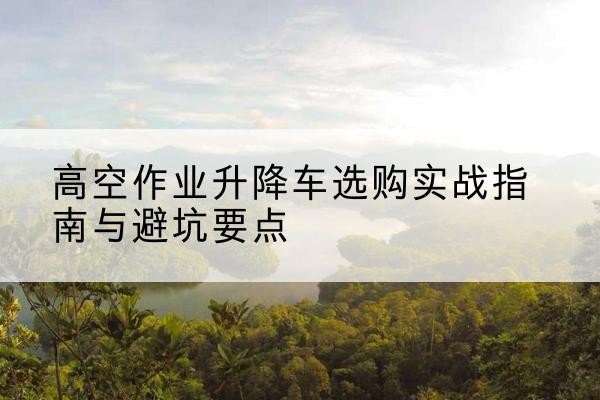 镶黄旗升降车怎么选-高空作业升降车选购实战指南与避坑要点