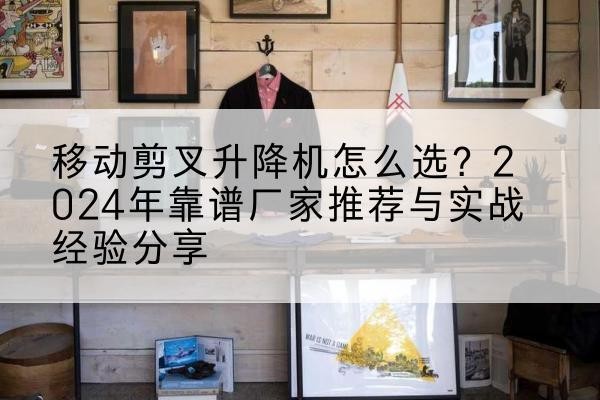 镶黄旗升降平台厂家推荐-移动剪叉升降机怎么选?2024年靠谱厂家推荐与实战经验分享