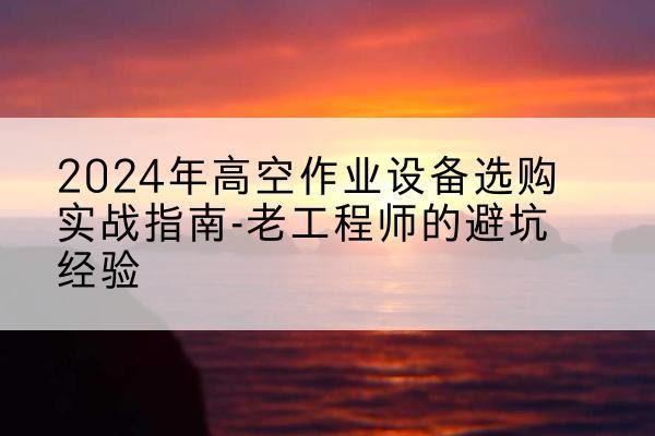 镶黄旗高空作业升降机厂家推荐-2024年高空作业设备选购实战指南-老工程师的避坑经验