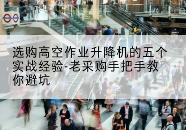 镶黄旗高空作业升降机厂家-选购高空作业升降机的五个实战经验-老采购手把手教你避坑