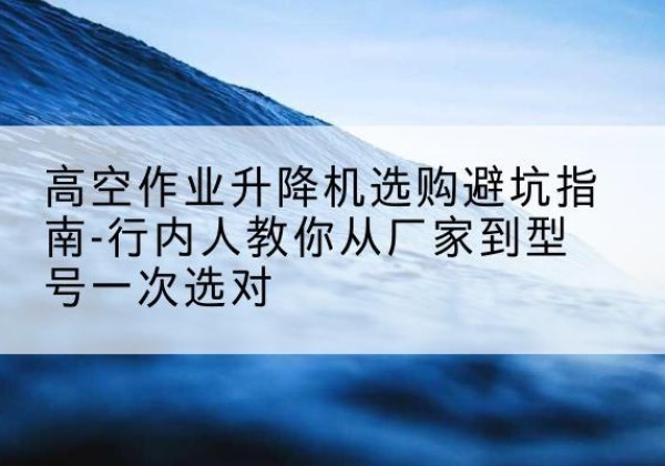 镶黄旗升降平台厂家-高空作业升降机选购避坑指南-行内人教你从厂家到型号一次选对