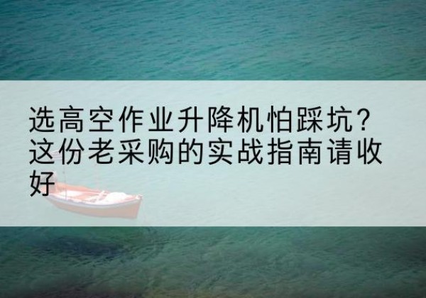 镶黄旗高空作业升降机厂家推荐-选高空作业升降机怕踩坑？这份老采购的实战指南请收好
