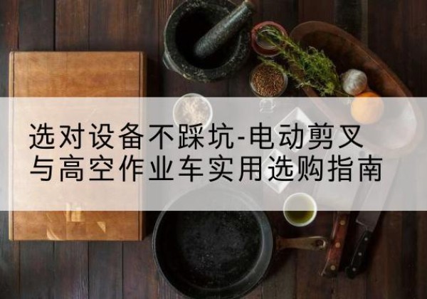 镶黄旗电动剪叉升降平台怎么选-选对设备不踩坑-电动剪叉与高空作业车实用选购指南