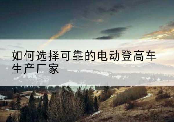 镶黄旗电动登高车厂家-如何选择可靠的电动登高车生产厂家