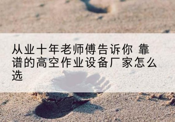 镶黄旗高空作业升降机厂家推荐-从业十年老师傅告诉你 靠谱的高空作业设备厂家怎么选