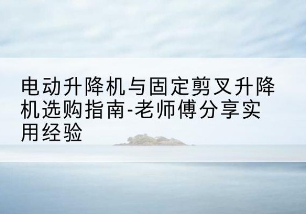 镶黄旗电动升降机怎么选-电动升降机与固定剪叉升降机选购指南-老师傅分享实用经验
