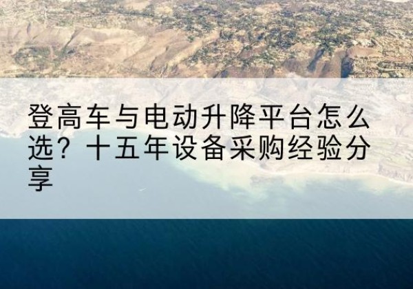 镶黄旗登高车厂家厂家-登高车与电动升降平台怎么选？十五年设备采购经验分享