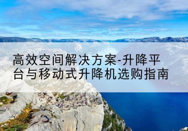镶黄旗升降平台厂家-*空间解决方案-升降平台与移动式升降机选购指南