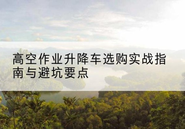 镶黄旗升降车怎么选-高空作业升降车选购实战指南与避坑要点