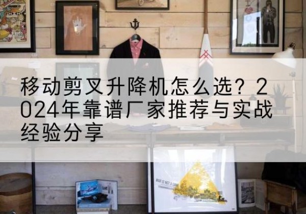 镶黄旗升降平台厂家推荐-移动剪叉升降机怎么选？2024年靠谱厂家推荐与实战经验分享