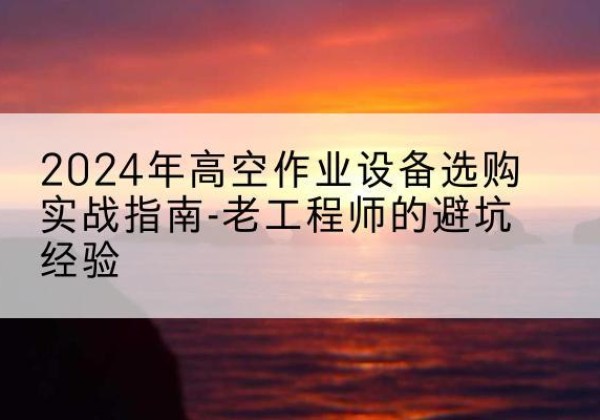 镶黄旗高空作业升降机厂家推荐-2024年高空作业设备选购实战指南-老工程师的避坑经验