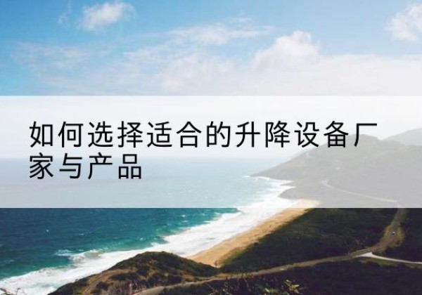镶黄旗电动升降平台厂家-如何选择适合的升降设备厂家与产品
